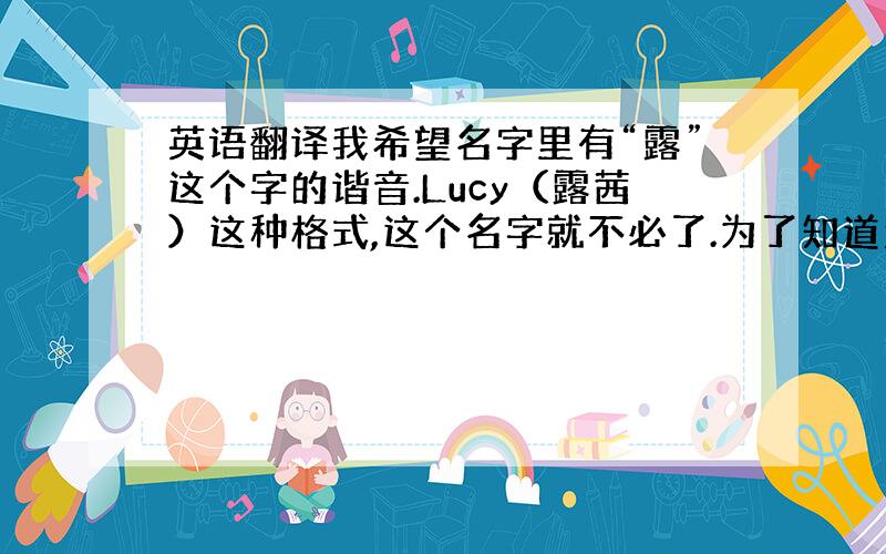 英语翻译我希望名字里有“露”这个字的谐音.Lucy（露茜）这种格式,这个名字就不必了.为了知道怎么读，^_^我属于比较活