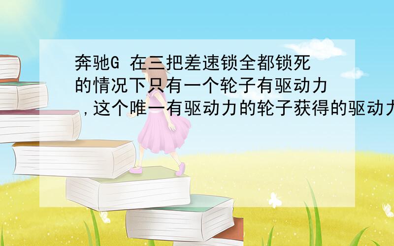 奔驰G 在三把差速锁全都锁死的情况下只有一个轮子有驱动力 ,这个唯一有驱动力的轮子获得的驱动力是全车