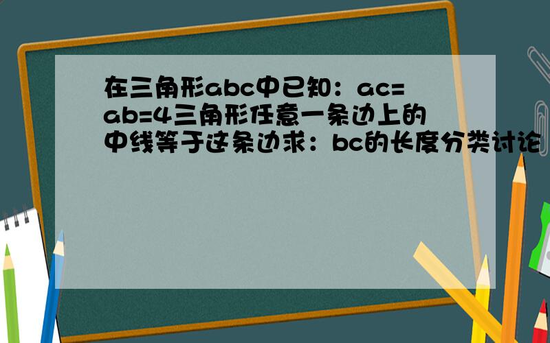 在三角形abc中已知：ac=ab=4三角形任意一条边上的中线等于这条边求：bc的长度分类讨论