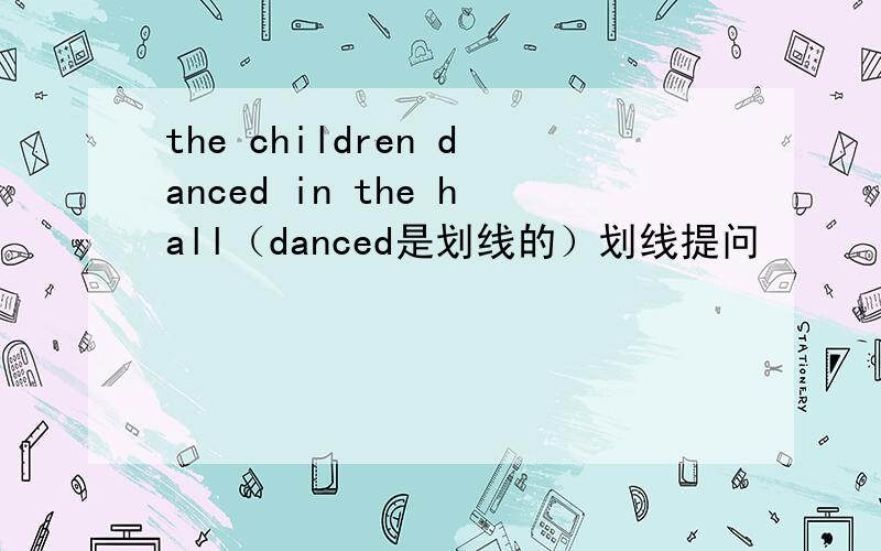 the children danced in the hall（danced是划线的）划线提问