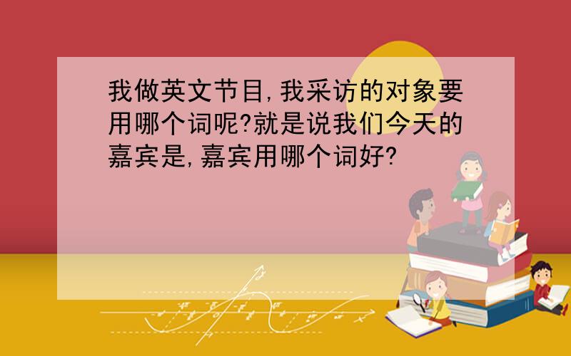 我做英文节目,我采访的对象要用哪个词呢?就是说我们今天的嘉宾是,嘉宾用哪个词好?