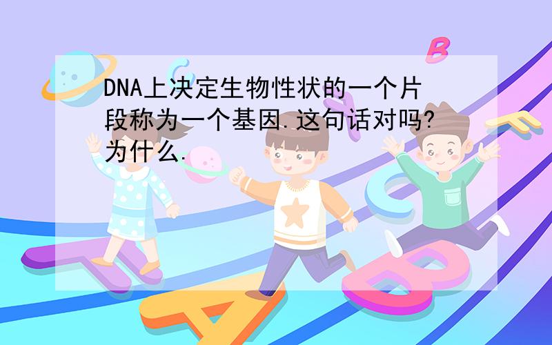 DNA上决定生物性状的一个片段称为一个基因.这句话对吗?为什么.