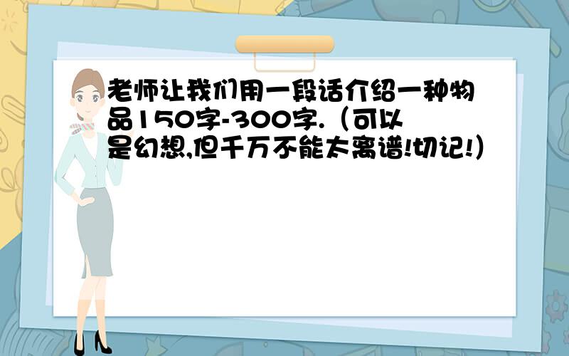 老师让我们用一段话介绍一种物品150字-300字.（可以是幻想,但千万不能太离谱!切记!）