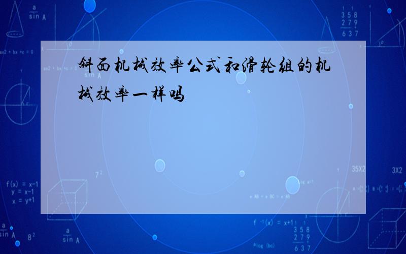 斜面机械效率公式和滑轮组的机械效率一样吗