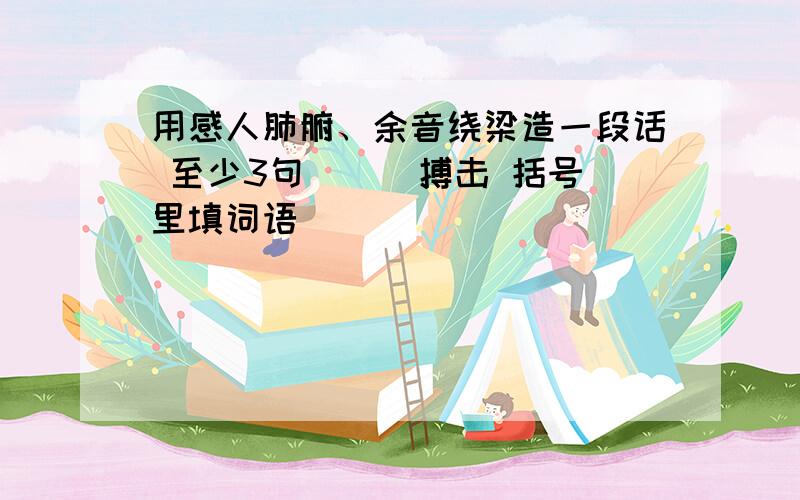 用感人肺腑、余音绕梁造一段话 至少3句 （ ）搏击 括号里填词语