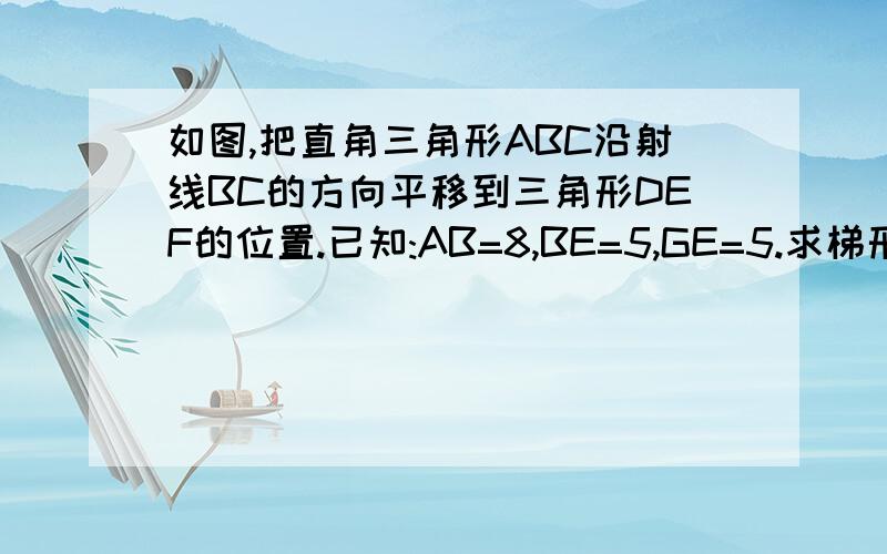 如图,把直角三角形ABC沿射线BC的方向平移到三角形DEF的位置.已知:AB=8,BE=5,GE=5.求梯形DGCF的面