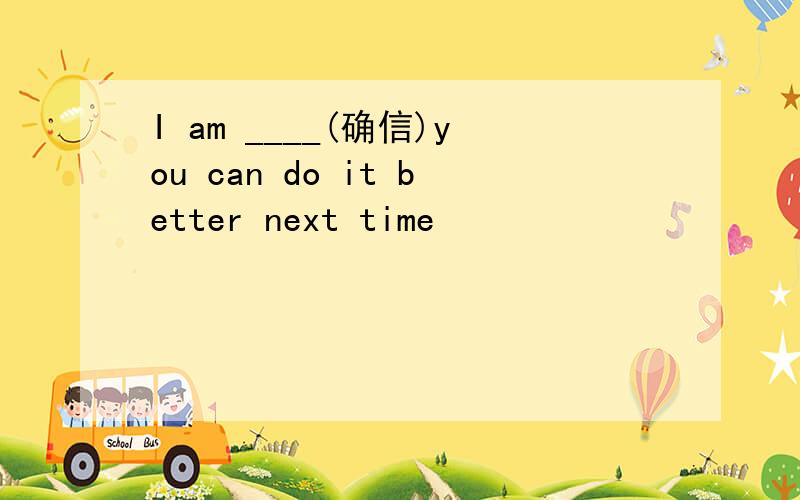 I am ____(确信)you can do it better next time