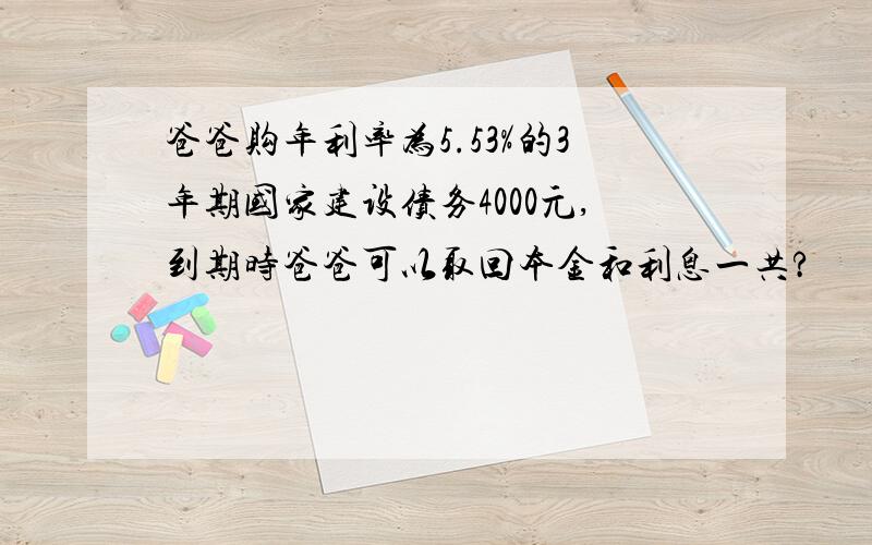 爸爸购年利率为5.53%的3年期国家建设债务4000元,到期时爸爸可以取回本金和利息一共?