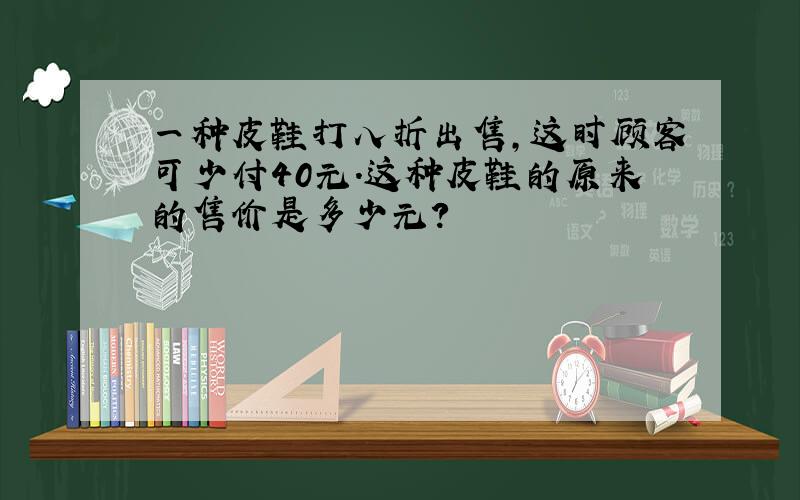 一种皮鞋打八折出售,这时顾客可少付40元.这种皮鞋的原来的售价是多少元?