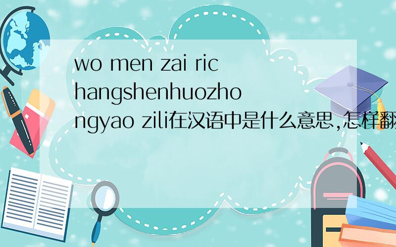 wo men zai richangshenhuozhongyao zili在汉语中是什么意思,怎样翻译?