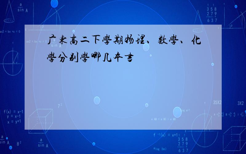 广东高二下学期物理、数学、化学分别学哪几本书