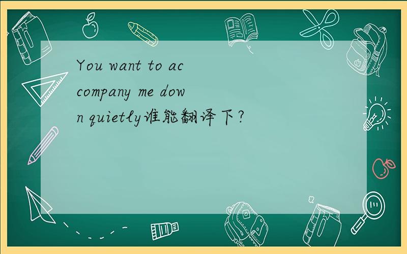 You want to accompany me down quietly谁能翻译下?