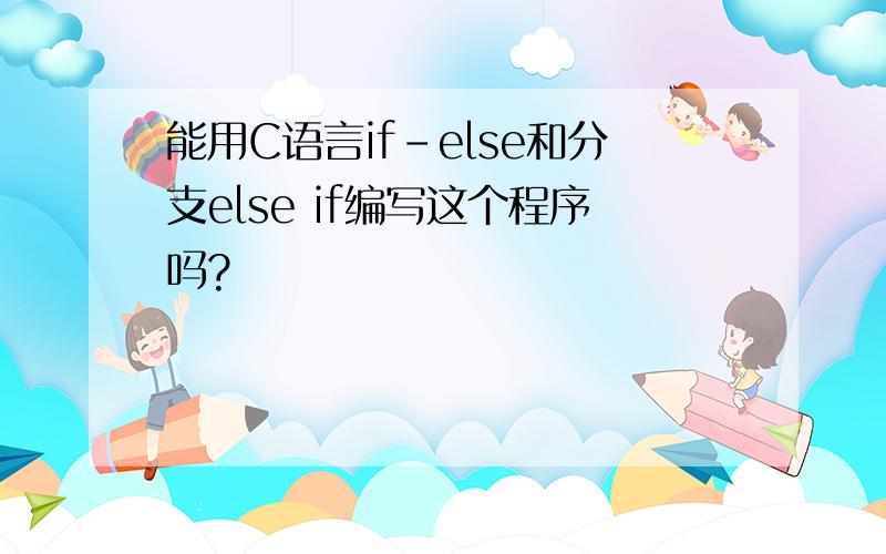 能用C语言if-else和分支else if编写这个程序吗?