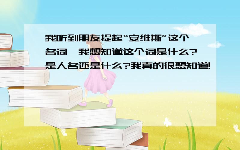 我听到朋友提起“安维斯”这个名词,我想知道这个词是什么?是人名还是什么?我真的很想知道!