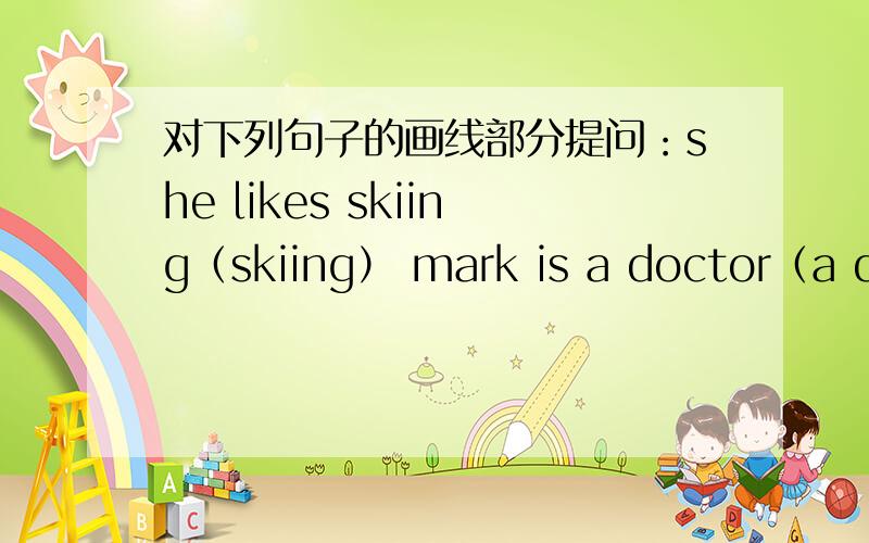 对下列句子的画线部分提问：she likes skiing（skiing） mark is a doctor（a doc