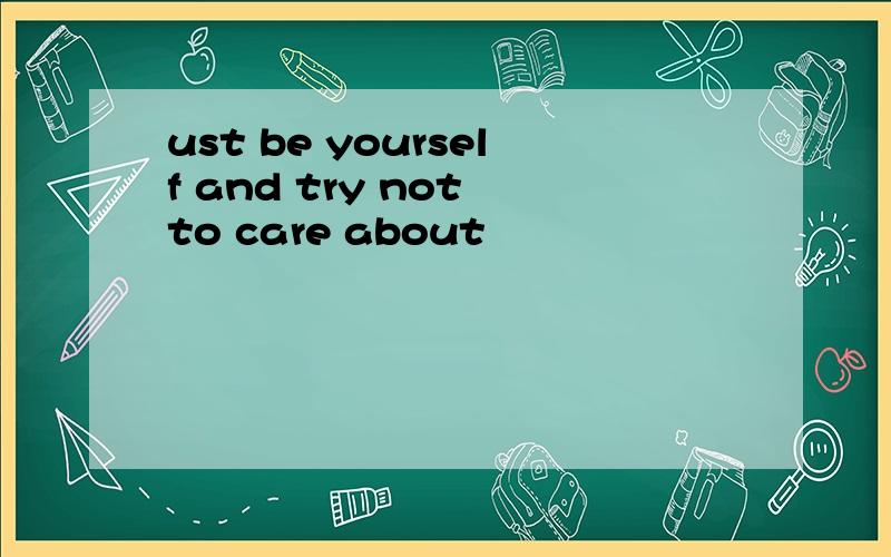 ust be yourself and try not to care about