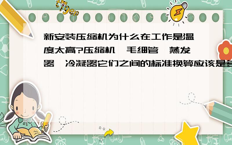 新安装压缩机为什么在工作是温度太高?压缩机、毛细管、蒸发器、冷凝器它们之间的标准换算应该是多少?