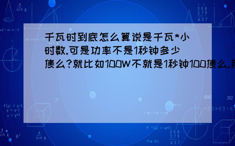 千瓦时到底怎么算说是千瓦*小时数.可是功率不是1秒钟多少焦么?就比如100W不就是1秒钟100焦么.那千瓦是不是应该是多