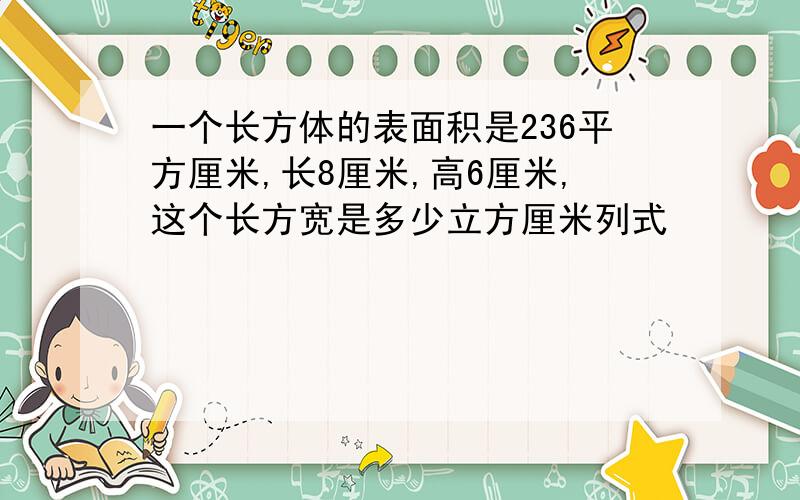 一个长方体的表面积是236平方厘米,长8厘米,高6厘米,这个长方宽是多少立方厘米列式