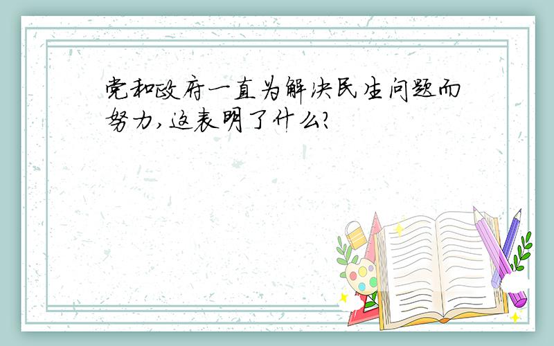 党和政府一直为解决民生问题而努力,这表明了什么?