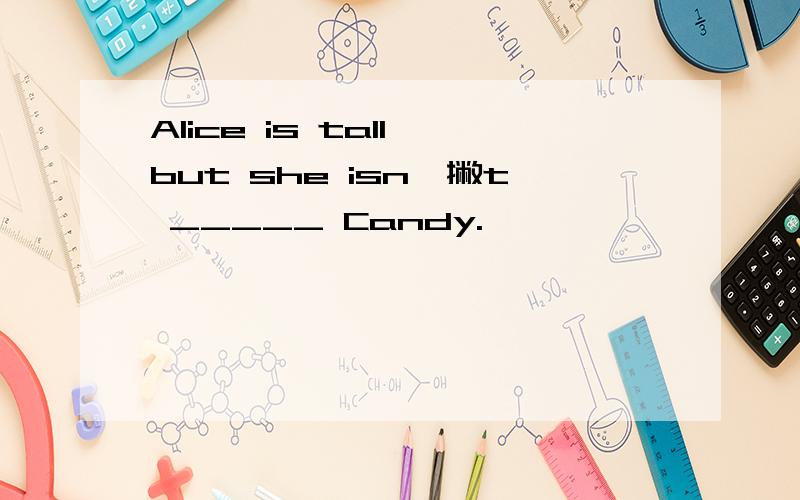 Alice is tall,but she isn一撇t _____ Candy.