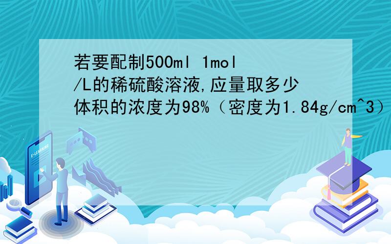 若要配制500ml 1mol/L的稀硫酸溶液,应量取多少体积的浓度为98%（密度为1.84g/cm^3）的浓硫酸?