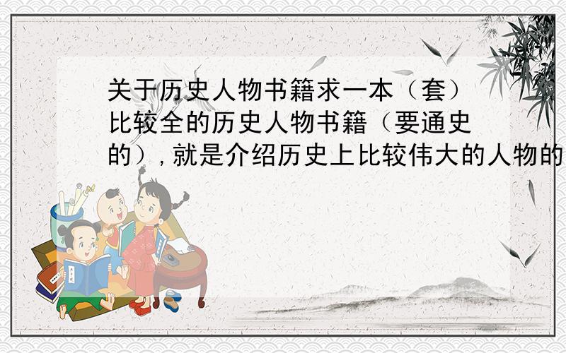 关于历史人物书籍求一本（套）比较全的历史人物书籍（要通史的）,就是介绍历史上比较伟大的人物的书籍,像他们的作为啊,名言啊