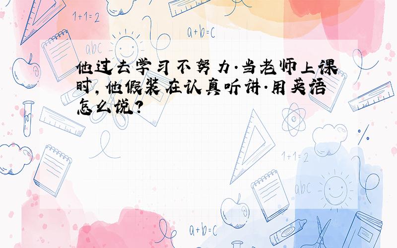 他过去学习不努力.当老师上课时,他假装在认真听讲.用英语怎么说?