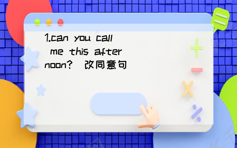 1.can you call me this afternoon?（改同意句）