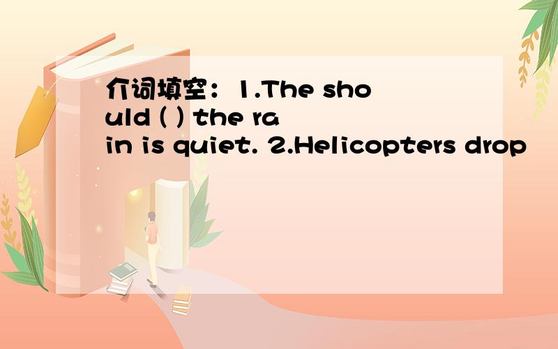 介词填空：1.The should ( ) the rain is quiet. 2.Helicopters drop