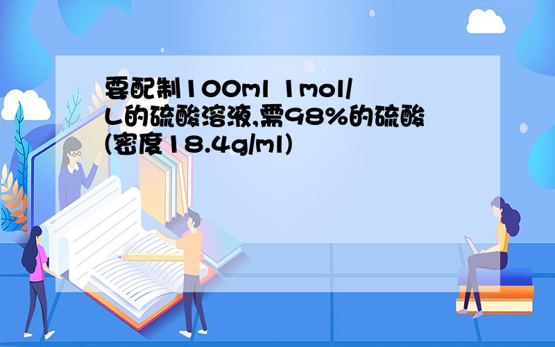 要配制100ml 1mol/L的硫酸溶液,需98%的硫酸(密度18.4g/ml)