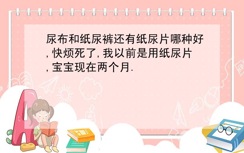 尿布和纸尿裤还有纸尿片哪种好,快烦死了,我以前是用纸尿片,宝宝现在两个月.