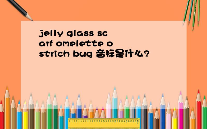 jelly glass scarf omelette ostrich bug 音标是什么?