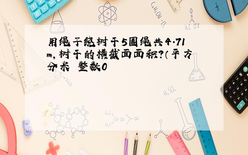 用绳子绕树干5圈绳共4.71m,树干的横截面面积?（平方分米 整数0