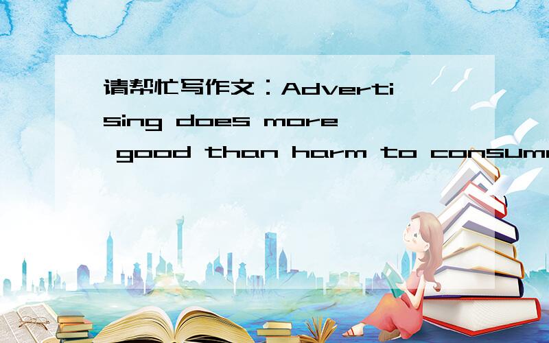 请帮忙写作文：Advertising does more good than harm to consumers.