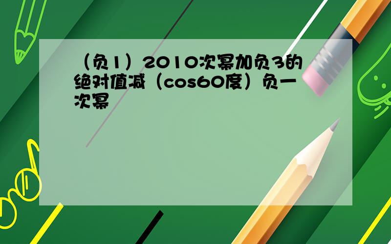 （负1）2010次幂加负3的绝对值减（cos60度）负一次幂