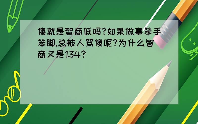 傻就是智商低吗?如果做事笨手笨脚,总被人骂傻呢?为什么智商又是134?