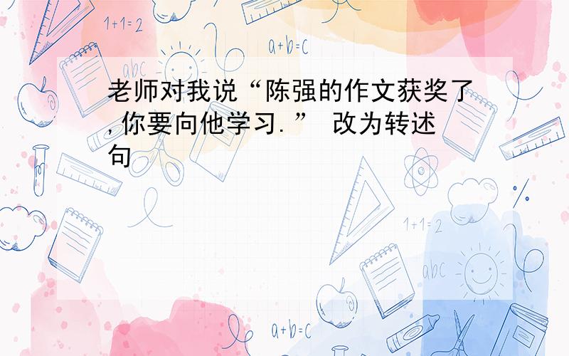 老师对我说“陈强的作文获奖了,你要向他学习.” 改为转述句