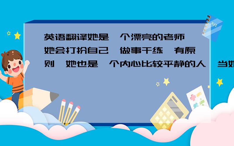 英语翻译她是一个漂亮的老师,她会打扮自己,做事干练、有原则,她也是一个内心比较平静的人,当她生气时,她不会大发脾气,当她