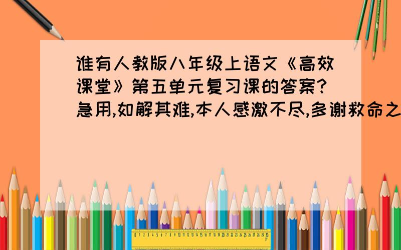 谁有人教版八年级上语文《高效课堂》第五单元复习课的答案?急用,如解其难,本人感激不尽,多谢救命之恩