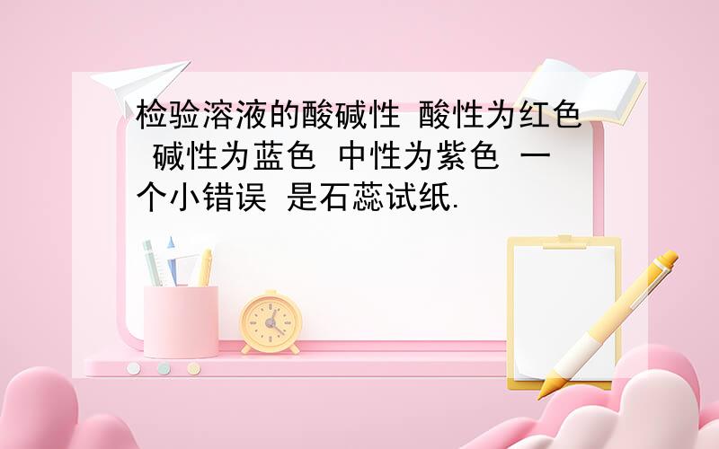 检验溶液的酸碱性 酸性为红色 碱性为蓝色 中性为紫色 一个小错误 是石蕊试纸.