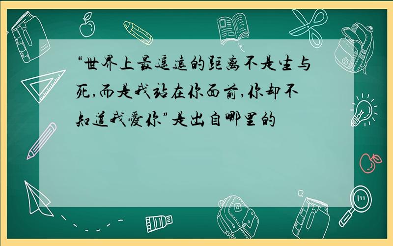 “世界上最遥远的距离不是生与死,而是我站在你面前,你却不知道我爱你”是出自哪里的