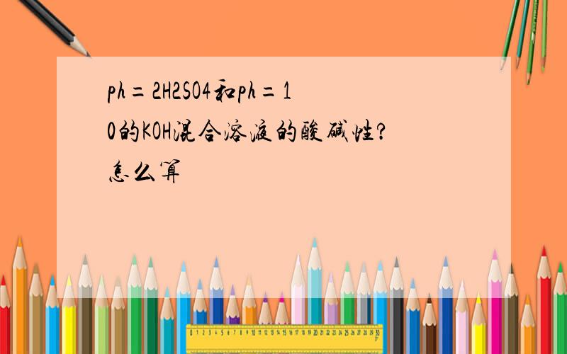 ph=2H2SO4和ph=10的KOH混合溶液的酸碱性?怎么算