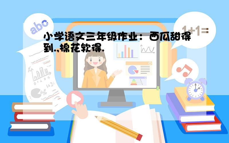 小学语文三年级作业：西瓜甜得到.,棉花软得.