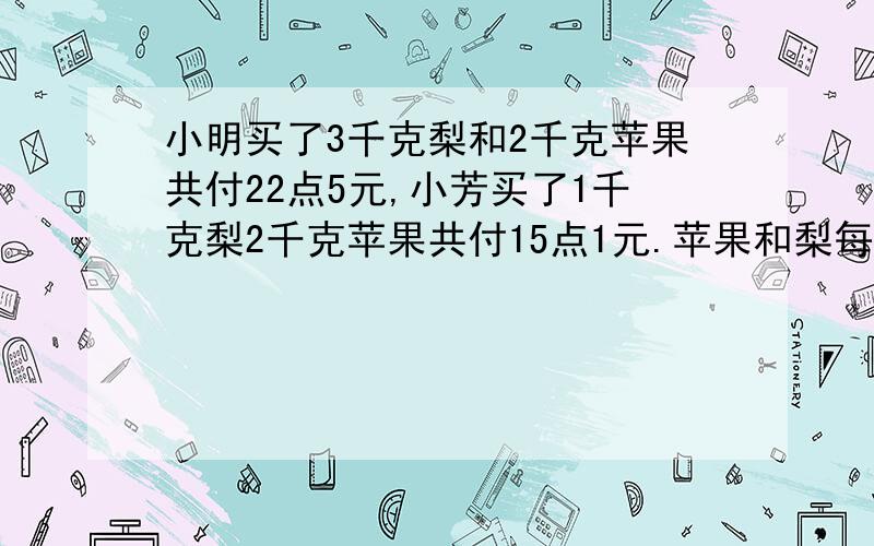 小明买了3千克梨和2千克苹果共付22点5元,小芳买了1千克梨2千克苹果共付15点1元.苹果和梨每千克各多少元?(因为我找