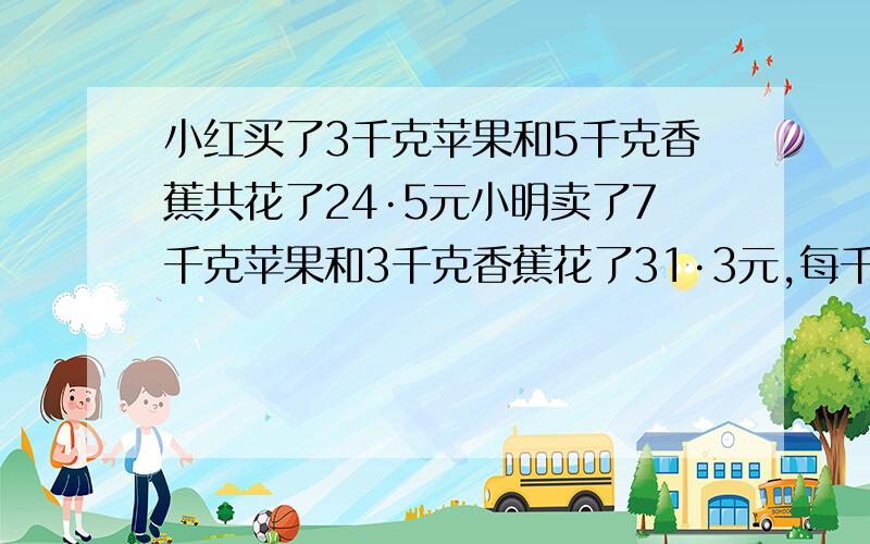 小红买了3千克苹果和5千克香蕉共花了24·5元小明卖了7千克苹果和3千克香蕉花了31·3元,每千克苹果和香蕉