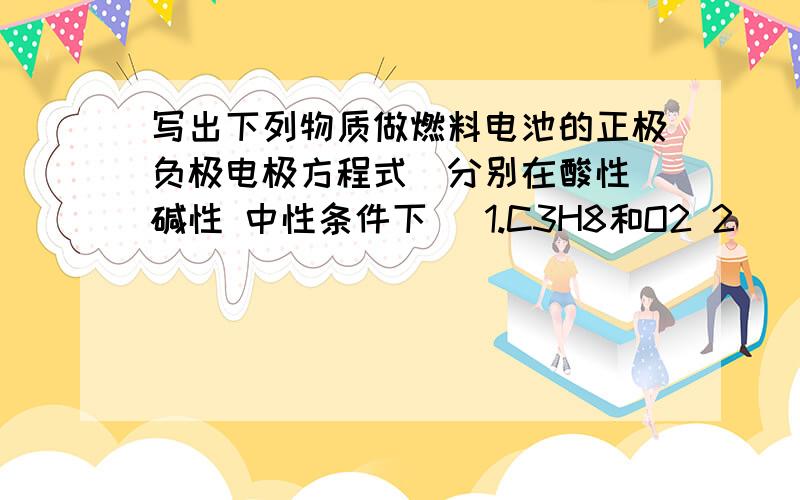 写出下列物质做燃料电池的正极负极电极方程式(分别在酸性 碱性 中性条件下) 1.C3H8和O2 2