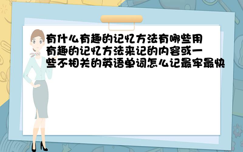 有什么有趣的记忆方法有哪些用有趣的记忆方法来记的内容或一些不相关的英语单词怎么记最牢最快