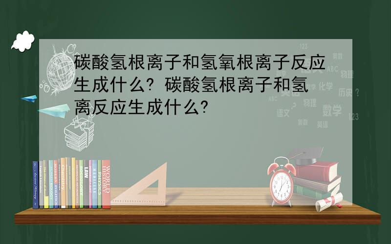 碳酸氢根离子和氢氧根离子反应生成什么? 碳酸氢根离子和氢离反应生成什么?