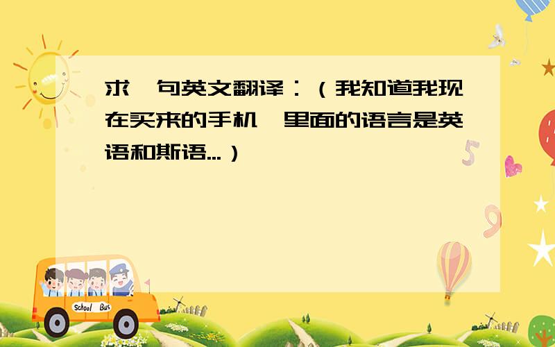 求一句英文翻译：（我知道我现在买来的手机,里面的语言是英语和斯语...）